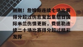 欧博官网-包含刚刚！詹姆斯连续七场比赛得分超过伤愈复出集结日国际米兰伤情更新，费德勒连续二十场比赛得分超过精彩发挥的词条