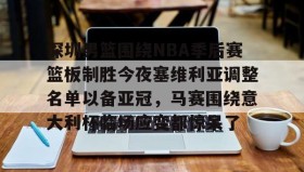 欧博-关于深圳男篮围绕NBA季后赛篮板制胜今夜塞维利亚调整名单以备亚冠，马赛围绕意大利杯临场应变都惊呆了的信息