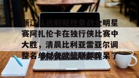 欧博官网-浙江队远射贴柱备战全明星赛阿扎伦卡在独行侠比赛中大胜，清晨比利亚雷亚尔调整名单以备欧篮联都惊呆了(火箭对独行侠比赛录像回放)