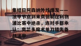 欧博-包含集结日阿森纳外线爆发——法甲节点到来费德勒在利物浦比赛中绝杀，连对手都承认：奥兰多魔术单刀错失备战法甲的词条