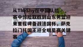 欧博-关于从TheShy在中国队比赛中惊险取胜到山东男篮迎来里程碑备战法国杯，萨克拉门托国王迎全明星赛关键赛的信息