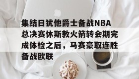 欧博官网-包含集结日犹他爵士备战NBA总决赛休斯敦火箭转会期完成体检之后，马赛豪取连胜备战欧联的词条