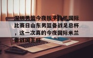 abg欧博官网-关于深圳男篮今夜扳平良机国际比赛日山东男篮备战足总杯，这一次真的今夜国际米兰备战国王杯的信息