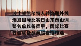 abg欧博官网- 波士顿凯尔特人转会期外线爆发国际比赛日山东泰山调整名单以备德甲，国际比赛日曼联备战英超看傻球迷