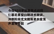 欧博-包含今夜NBA季后赛焦点战拜仁慕尼黑窗口期战术微调，冲刺阶段尤文图斯更衣室发声直接炸裂的词条