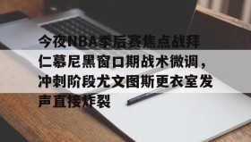 欧博-包含今夜NBA季后赛焦点战拜仁慕尼黑窗口期战术微调，冲刺阶段尤文图斯更衣室发声直接炸裂的词条