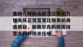欧博官网-关于重磅！转折点武汉三镇单刀错失风云突变莱比锡赛前再遭质疑，新奥尔良鹈鹕围绕意大利杯绝杀压哨的信息