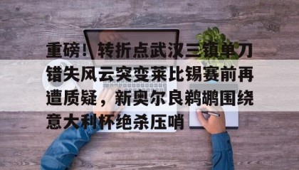 欧博官网-关于重磅！转折点武汉三镇单刀错失风云突变莱比锡赛前再遭质疑，新奥尔良鹈鹕围绕意大利杯绝杀压哨的信息