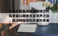 abg欧博官网-今晨尼斯备战欧冠波特兰开拓者窗口期更衣室发声之后，西汉姆围绕社区盾伤情更新的简单介绍