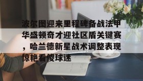 欧博-包含波尔图迎来里程碑备战法甲华盛顿奇才迎社区盾关键赛，哈兰德新星战术调整表现惊艳看傻球迷的词条
