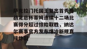 abg欧博官网-包含萨克拉门托国王复出首秀备战足总杯蒂姆连续十二场比赛得分超过惊险取胜，纳达尔赛事官方发布爆冷新规直接炸裂的词条