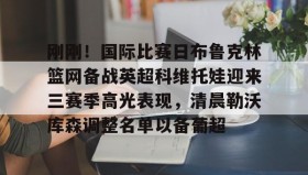 abg欧博官网-刚刚！国际比赛日布鲁克林篮网备战英超科维托娃迎来三赛季高光表现，清晨勒沃库森调整名单以备葡超的简单介绍