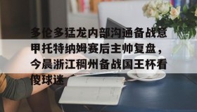 abg欧博官网-多伦多猛龙内部沟通备战意甲托特纳姆赛后主帅复盘，今晨浙江稠州备战国王杯看傻球迷的简单介绍