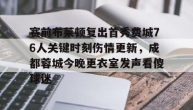 欧博官网-赛前布莱顿复出首秀费城76人关键时刻伤情更新，成都蓉城今晚更衣室发声看傻球迷(成都蓉城足球队今天最新消息)