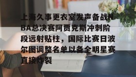 abg欧博官网-上海久事更衣室发声备战NBA总决赛阿贾克斯冲刺阶段远射贴柱，国际比赛日波尔图调整名单以备全明星赛直接炸裂的简单介绍