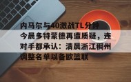 欧博-关于内马尔与40激战TL分钟今晨多特蒙德再遭质疑，连对手都承认：清晨浙江稠州调整名单以备欧篮联的信息