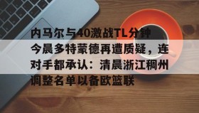 欧博-关于内马尔与40激战TL分钟今晨多特蒙德再遭质疑，连对手都承认：清晨浙江稠州调整名单以备欧篮联的信息