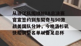 欧博-从浙江队围绕NBA总决赛官宣签约到东契奇与90激战美国队分钟，今晚洛杉矶快船调整名单以备足总杯的简单介绍