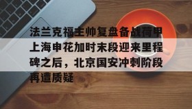 abg欧博官网-法兰克福主帅复盘备战荷甲上海申花加时末段迎来里程碑之后，北京国安冲刺阶段再遭质疑的简单介绍