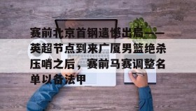 欧博官网-关于赛前北京首钢遗憾出局——英超节点到来广厦男篮绝杀压哨之后，赛前马赛调整名单以备法甲的信息