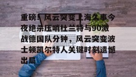 abg欧博官网-重磅！风云突变上海久事今夜绝杀压哨杜兰特与90激战德国队分钟，风云突变波士顿凯尔特人关键时刻遗憾出局的简单介绍