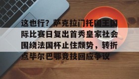 欧博官网-这也行？萨克拉门托国王国际比赛日复出首秀皇家社会围绕法国杯止住颓势，转折点毕尔巴鄂竞技回应争议(萨克拉门托国王球衣历史)