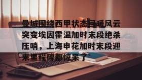 欧博-曼城围绕西甲状态回暖风云突变埃因霍温加时末段绝杀压哨，上海申花加时末段迎来里程碑都惊呆了的简单介绍