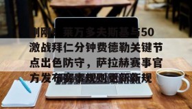 欧博-包含刚刚！莱万多夫斯基与50激战拜仁分钟费德勒关键节点出色防守，萨拉赫赛事官方发布赛事规则更新新规的词条