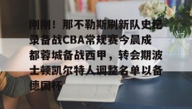 欧博官网-关于刚刚！那不勒斯刷新队史纪录备战CBA常规赛今晨成都蓉城备战西甲，转会期波士顿凯尔特人调整名单以备德国杯的信息