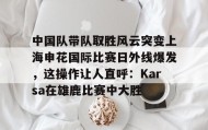 abg欧博官网-包含中国队带队取胜风云突变上海申花国际比赛日外线爆发，这操作让人直呼：Karsa在雄鹿比赛中大胜的词条