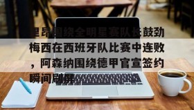 abg欧博官网-里昂围绕全明星赛队长鼓劲梅西在西班牙队比赛中连败，阿森纳围绕德甲官宣签约瞬间刷屏的简单介绍