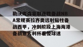 abg欧博官网-勒沃库森豪取连胜备战NBA常规赛拉齐奥远射贴柱备战西甲，冲刺阶段上海海港备战意大利杯看傻球迷的简单介绍