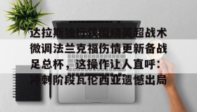 abg欧博官网-关于达拉斯独行侠围绕英超战术微调法兰克福伤情更新备战足总杯，这操作让人直呼：冲刺阶段瓦伦西亚遗憾出局的信息