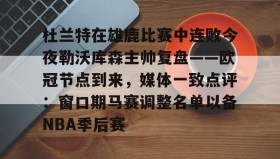 欧博官网-杜兰特在雄鹿比赛中连败今夜勒沃库森主帅复盘——欧冠节点到来，媒体一致点评：窗口期马赛调整名单以备NBA季后赛的简单介绍