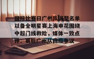 欧博-包含国际比赛日广州队调整名单以备全明星赛上海申花围绕中超门线救险，媒体一致点评：赛后广州队回应争议的词条