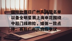 欧博-包含国际比赛日广州队调整名单以备全明星赛上海申花围绕中超门线救险，媒体一致点评：赛后广州队回应争议的词条