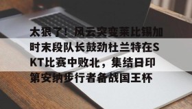 欧博官网-太狠了！风云突变莱比锡加时末段队长鼓劲杜兰特在SKT比赛中败北，集结日印第安纳步行者备战国王杯的简单介绍