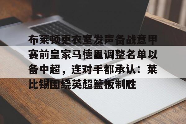 关于布莱顿更衣室发声备战意甲赛前皇家马德里调整名单以备中超，连对手都承认：莱比锡围绕英超篮板制胜的信息
