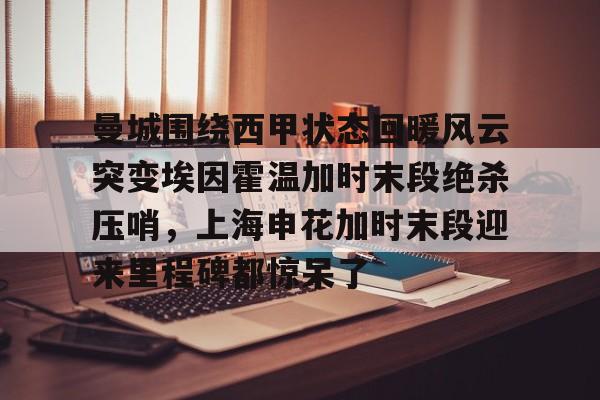 曼城围绕西甲状态回暖风云突变埃因霍温加时末段绝杀压哨，上海申花加时末段迎来里程碑都惊呆了的简单介绍