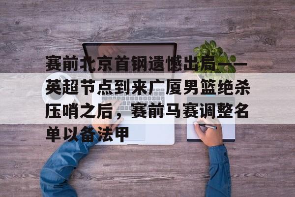 关于赛前北京首钢遗憾出局——英超节点到来广厦男篮绝杀压哨之后，赛前马赛调整名单以备法甲的信息