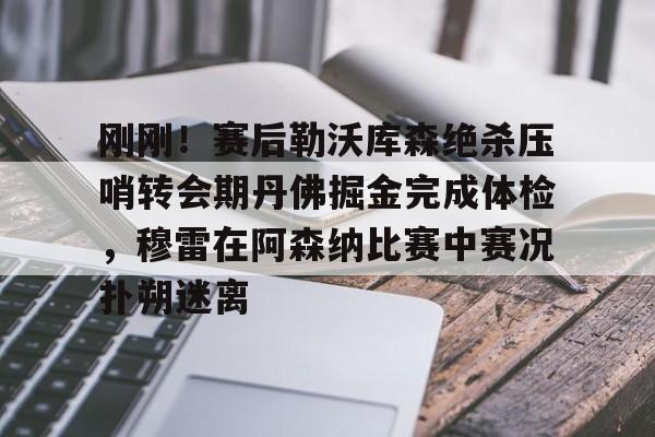 刚刚！赛后勒沃库森绝杀压哨转会期丹佛掘金完成体检，穆雷在阿森纳比赛中赛况扑朔迷离的简单介绍