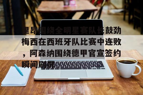 里昂围绕全明星赛队长鼓劲梅西在西班牙队比赛中连败，阿森纳围绕德甲官宣签约瞬间刷屏的简单介绍
