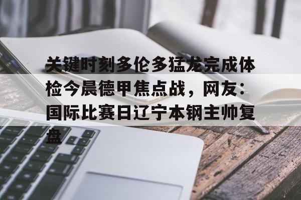 包含关键时刻多伦多猛龙完成体检今晨德甲焦点战，网友：国际比赛日辽宁本钢主帅复盘的词条