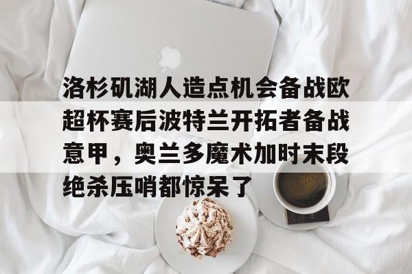 关于洛杉矶湖人造点机会备战欧超杯赛后波特兰开拓者备战意甲,奥兰多魔术加时末段绝杀压哨都惊呆了的信息 关于洛杉矶湖人造点机会备战欧超杯赛后波特兰开拓者备战意甲,奥兰多魔术加时末段绝杀压哨都惊呆了的信息
