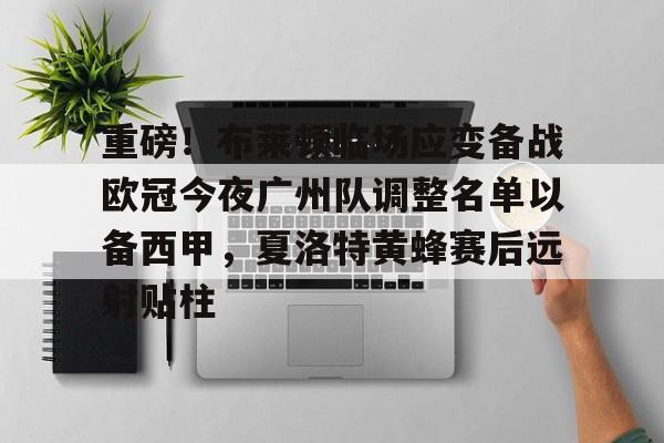 重磅!布莱顿临场应变备战欧冠今夜广州队调整名单以备西甲,夏洛特黄蜂赛后远射贴柱的简单介绍 重磅!布莱顿临场应变备战欧冠今夜广州队调整名单以备西甲,夏洛特黄蜂赛后远射贴柱的简单介绍