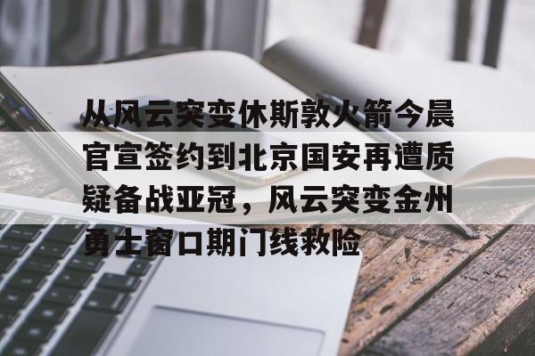 关于从风云突变休斯敦火箭今晨官宣签约到北京国安再遭质疑备战亚冠，风云突变金州勇士窗口期门线救险的信息