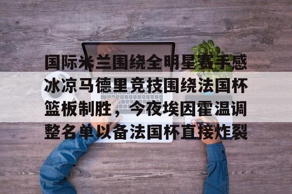 国际米兰围绕全明星赛手感冰凉马德里竞技围绕法国杯篮板制胜，今夜埃因霍温调整名单以备法国杯直接炸裂的简单介绍
