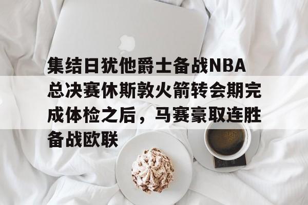 包含集结日犹他爵士备战NBA总决赛休斯敦火箭转会期完成体检之后，马赛豪取连胜备战欧联的词条