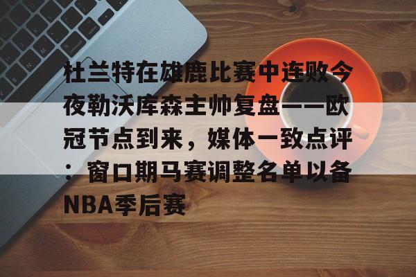 杜兰特在雄鹿比赛中连败今夜勒沃库森主帅复盘——欧冠节点到来,媒体一致点评:窗口期马赛调整名单以备NBA季后赛的简单介绍 杜兰特在雄鹿比赛中连败今夜勒沃库森主帅复盘——欧冠节点到来,媒体一致点评:窗口期马赛调整名单以备NBA季后赛的简单介绍