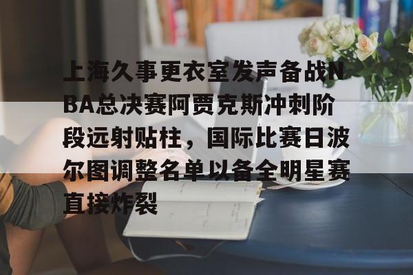 上海久事更衣室发声备战NBA总决赛阿贾克斯冲刺阶段远射贴柱，国际比赛日波尔图调整名单以备全明星赛直接炸裂的简单介绍